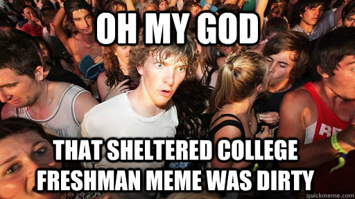 oh my god That sheltered college freshman meme was dirty - oh my god That sheltered college freshman meme was dirty  Sudden Clarity Clarence