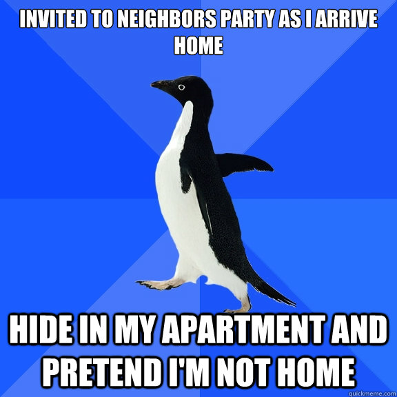Invited to neighbors party as I arrive home Hide in my apartment and pretend I'm not home  Socially Awkward Penguin