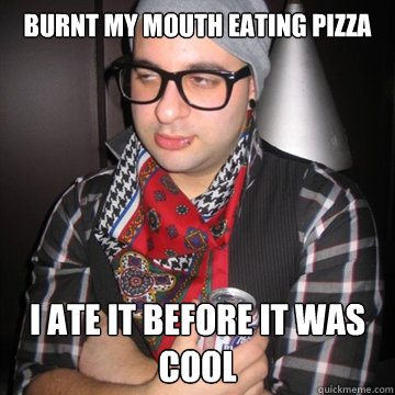 Burnt my mouth eating pizza I ate it before it was cool  Oblivious Hipster