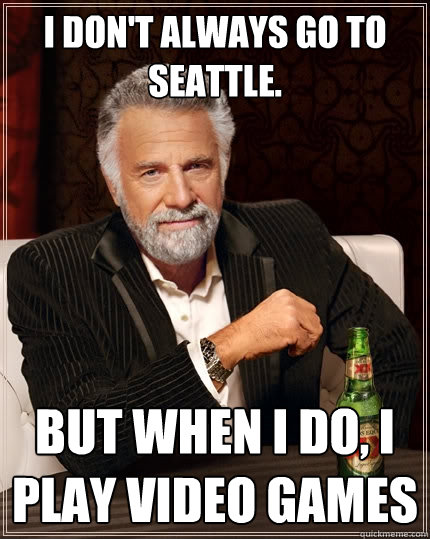 I don't always go to Seattle. But when I do, I play video games  The Most Interesting Man In The World