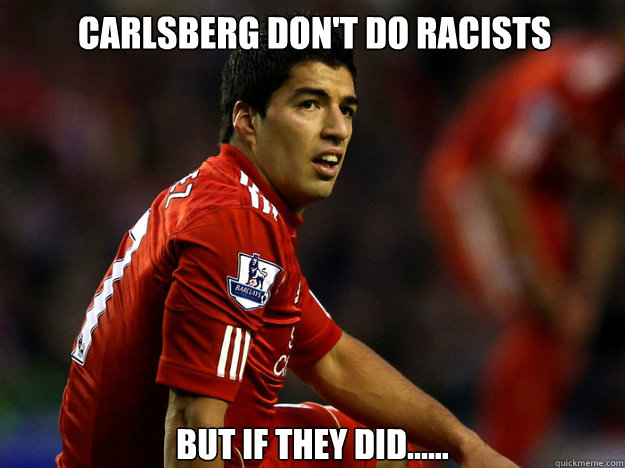 CARLSBERG DON'T DO RACISTS BUT IF THEY DID...... - CARLSBERG DON'T DO RACISTS BUT IF THEY DID......  Suarez