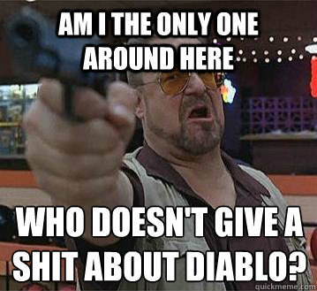 Am i the only one around here who doesn't give a shit about diablo?
   Pedantic Walter