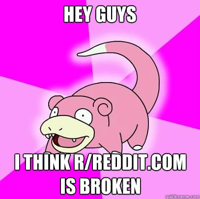 HEY GUYS i think r/reddit.com is broken  Slowpoke