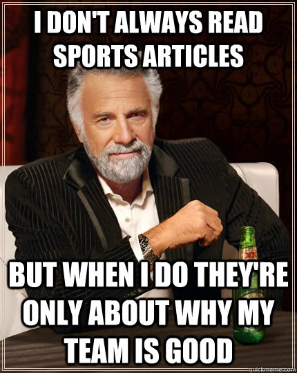 I don't always read sports articles but when I do they're only about why my team is good  The Most Interesting Man In The World