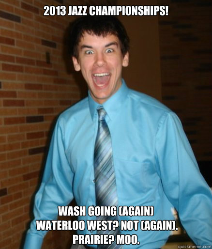 2013 Jazz Championships! Wash going (again)
 Waterloo West? Not (again).
Prairie? Moo.  Brett Messenger