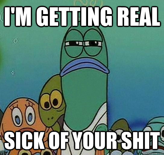 I'm getting real Sick of your shit  Serious fish SpongeBob