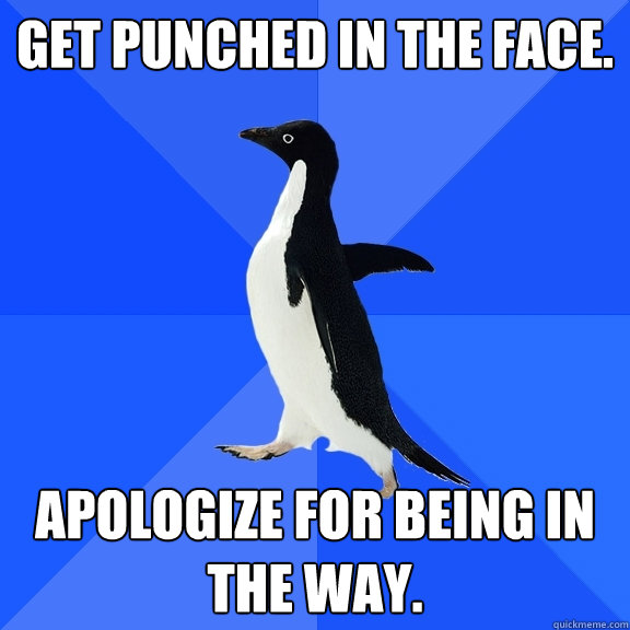 Get punched in the face. Apologize for being in the way.  Socially Awkward Penguin