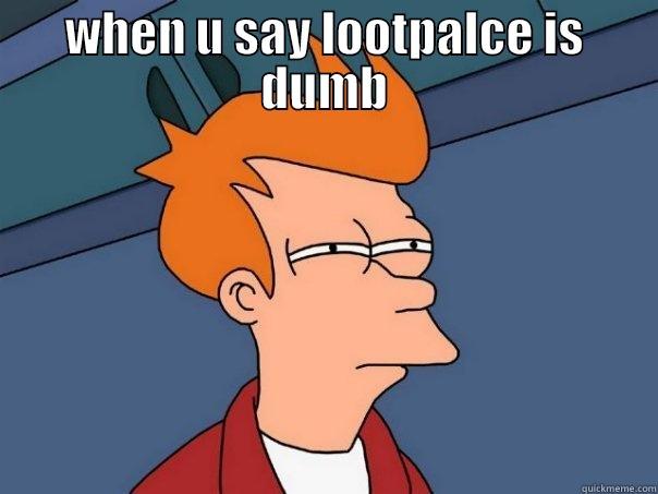 WHEN U SAY LOOTPALCE IS DUMB  Futurama Fry