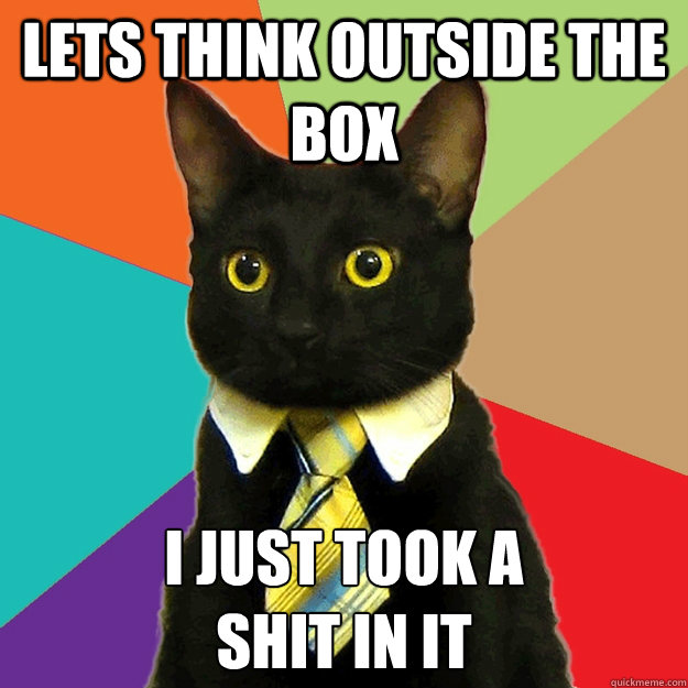 Lets think outside the box I just took a 
shit in it - Lets think outside the box I just took a 
shit in it  Buisiness Cat
