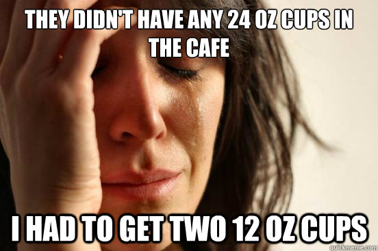 They didn't have any 24 oz cups in the cafe I had to get two 12 oz cups  First World Problems