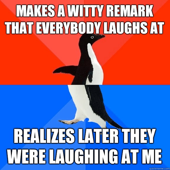 Makes a witty remark that everybody laughs at Realizes later they were laughing at me  Socially Awesome Awkward Penguin