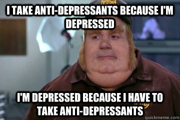 I take anti-depressants because I'm depressed I'm depressed because I have to take anti-depressants   Fat Bastard awkward moment
