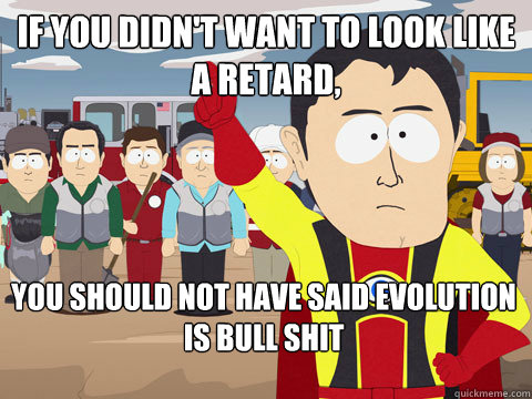 if you didn't want to look like a retard, you should not have said evolution is bull shit  Captain Hindsight