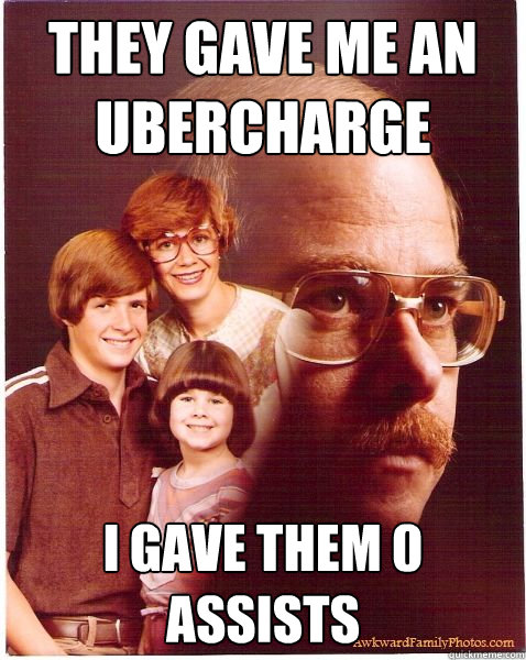 they gave me an ubercharge i gave them 0 assists  Vengeance Dad