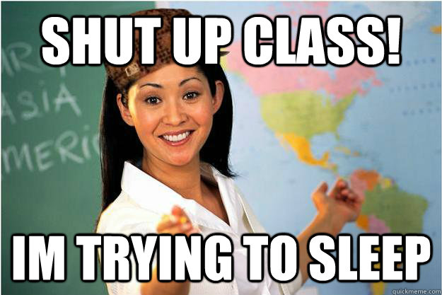 shut up class! im trying to sleep  Scumbag Teacher