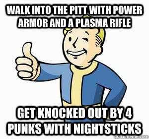 Walk into The Pitt with power armor and a plasma rifle Get knocked out by 4 punks with nightsticks - Walk into The Pitt with power armor and a plasma rifle Get knocked out by 4 punks with nightsticks  Vault Boy