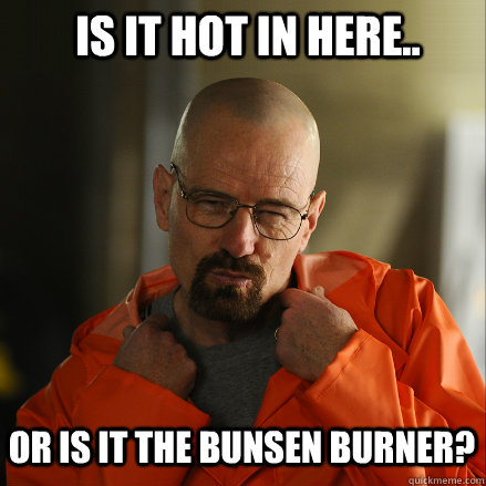 is it hot in here.. or is it the bunsen burner? - is it hot in here.. or is it the bunsen burner?  Sexy Walter White