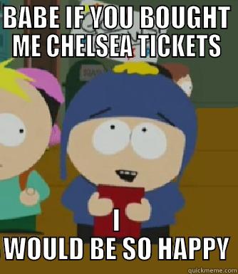 BABE IF YOU BOUGHT ME CHELSEA TICKETS I WOULD BE SO HAPPY Craig - I would be so happy