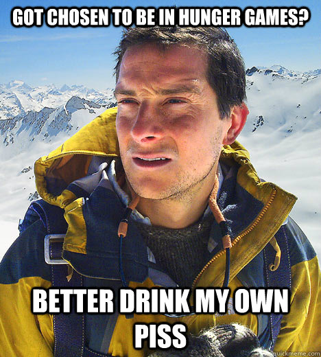 Got chosen to be in hunger games? better drink my own piss  better drink my own piss