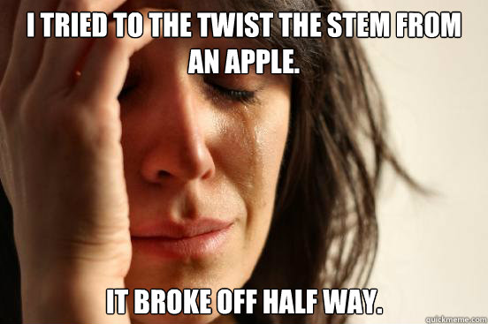 I tried to the twist the stem from an apple. It broke off half way.  First World Problems