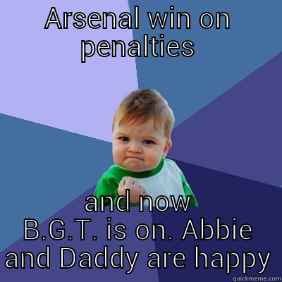 Awesome result - ARSENAL WIN ON PENALTIES AND NOW B.G.T. IS ON. ABBIE AND DADDY ARE HAPPY Success Kid