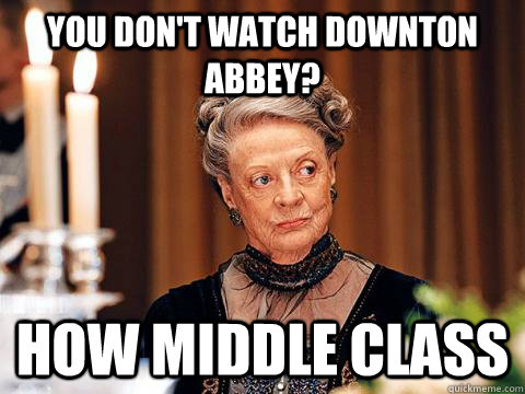 You don't watch downton abbey? How middle class - You don't watch downton abbey? How middle class  Downton Abbey