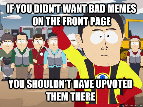 If you didn't want bad memes on the front page You shouldn't have upvoted them there  Captain Hindsight