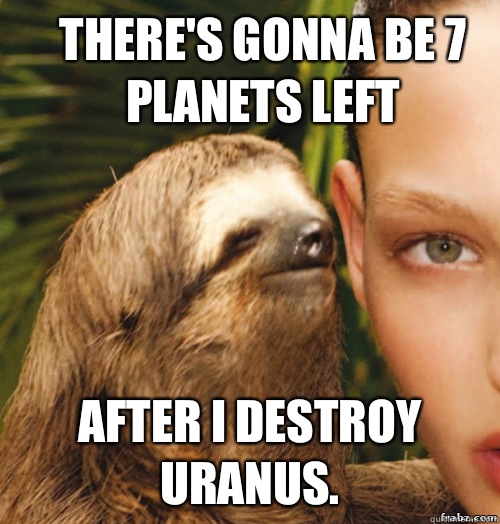 There's gonna be 7 planets left After I destroy Uranus.   rape sloth