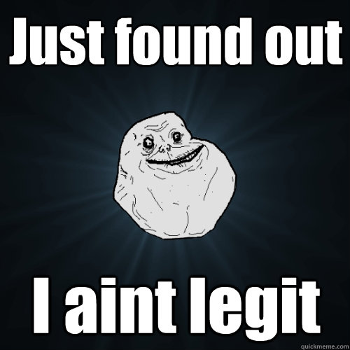Just found out I aint legit  Forever Alone