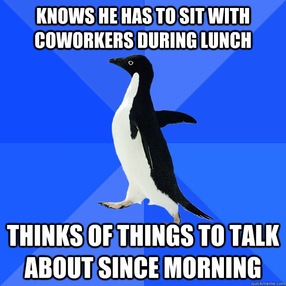 Knows he has to sit with coworkers during lunch thinks of things to talk about since morning  Socially Awkward Penguin