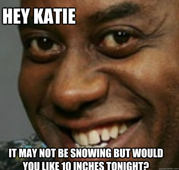 it may not be snowing but would you like 10 inches tonight? Hey Katie  Ainsley Harriott