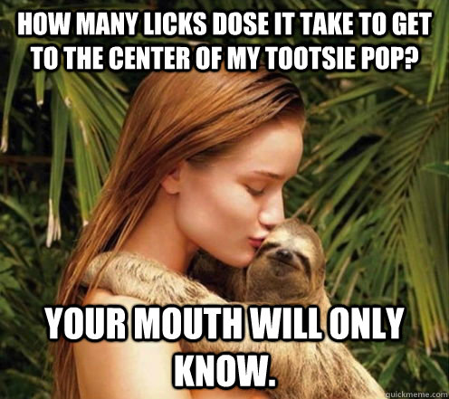 how many licks dose it take to get to the center of my tootsie pop? your mouth will only know.  sloth meme