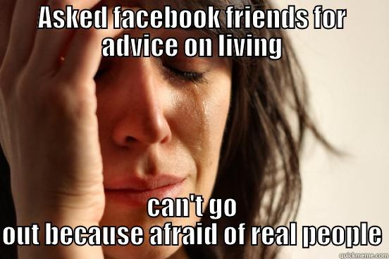 ASKED FACEBOOK FRIENDS FOR ADVICE ON LIVING CAN'T GO OUT BECAUSE AFRAID OF REAL PEOPLE First World Problems