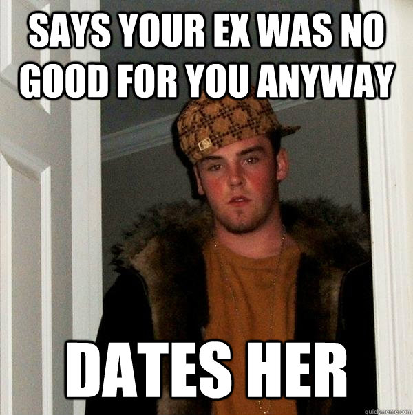 Says your ex was no good for you anyway Dates her  Scumbag Steve