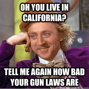 Oh you live in california? tell me again how bad your gun laws are  Condescending Wonka