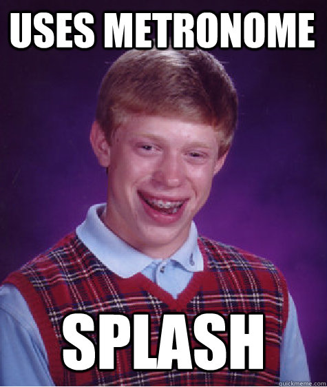 Uses metronome Splash  Bad Luck Brian