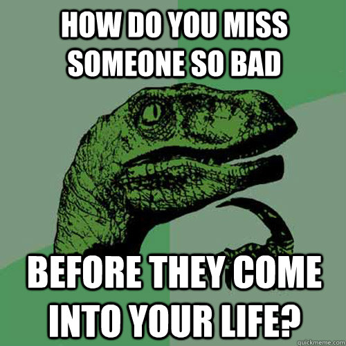 How do you miss someone so bad before they come into your life?  Philosoraptor
