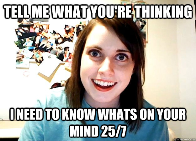 tell me what you're thinking i need to know whats on your mind 25/7  Overly Attached Girlfriend