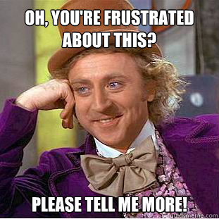 Oh, you're frustrated about this?  Please tell me more!  Willy Wonka Meme