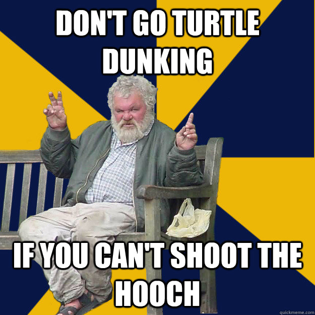 Don't go turtle dunking  if you can't shoot the hooch  