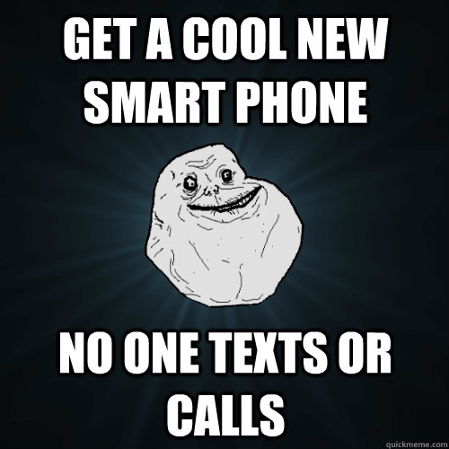 GEt a cool new smart phone No one texts or calls  Forever Alone