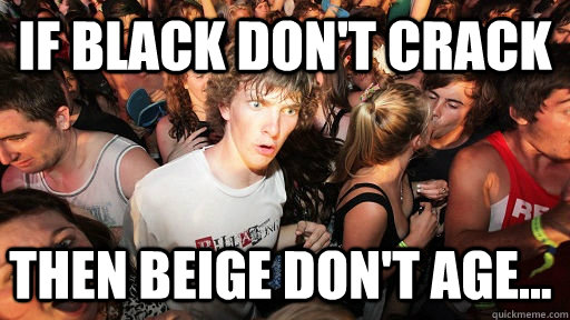 If black don't crack then beige don't age... - If black don't crack then beige don't age...  Sudden Clarity Clarence