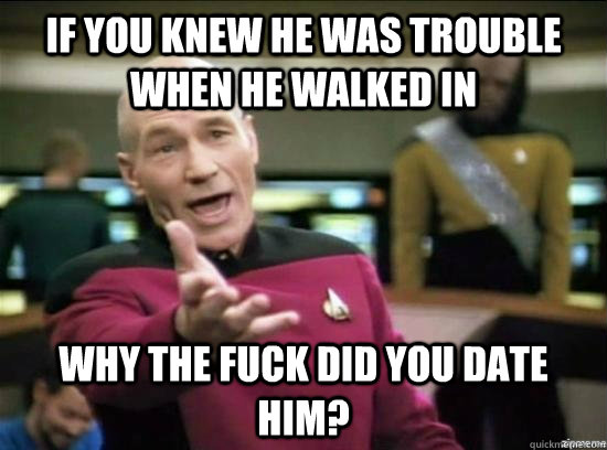 If you knew he was trouble when he walked in why the fuck did you date him?  Annoyed Picard HD