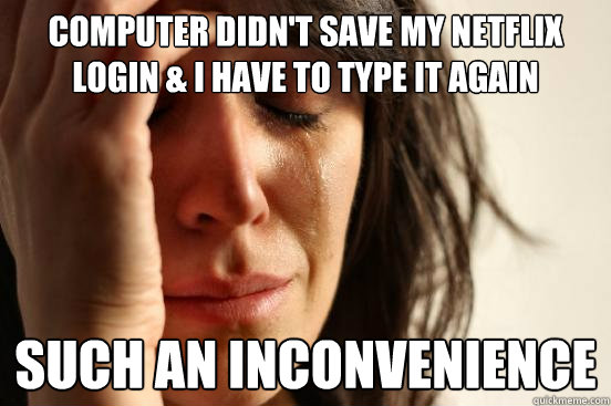 Computer didn't save my Netflix login & I have to type it again Such an inconvenience  First World Problems