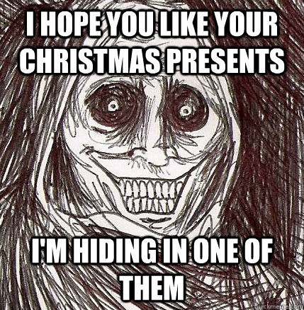 i hope you like your christmas presents i'm hiding in one of them  Horrifying Houseguest