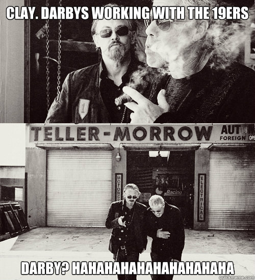 Clay. Darbys working with the 19ers Darby? HAHAHAHAHAHAHAHAHAHA  Sons of anarchy