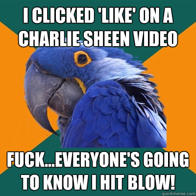 I clicked 'like' on a charlie sheen video fuck...everyone's going to know I hit blow!  Paranoid Parrot