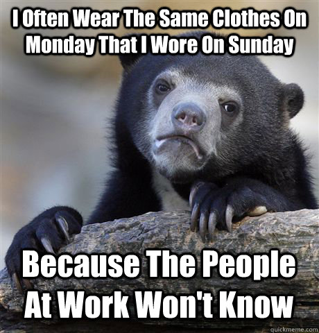 I Often Wear The Same Clothes On Monday That I Wore On Sunday Because The People At Work Won't Know  Confession Bear