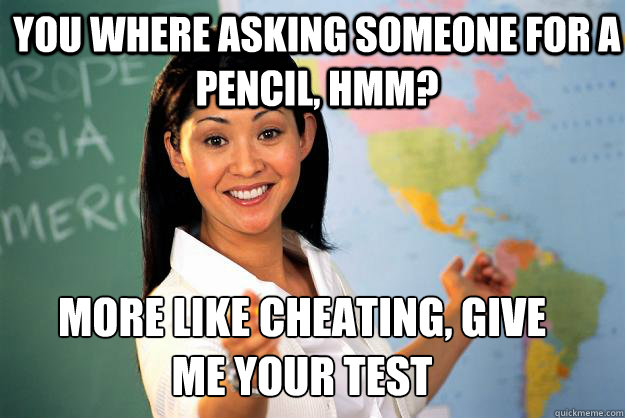You where asking someone for a pencil, hmm? More like cheating, give me your test - You where asking someone for a pencil, hmm? More like cheating, give me your test  Unhelpful High School Teacher