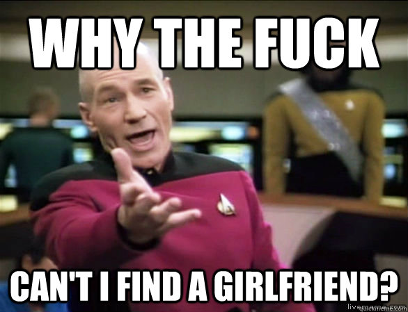 Why the fuck Can't I find a girlfriend?  Annoyed Picard HD
